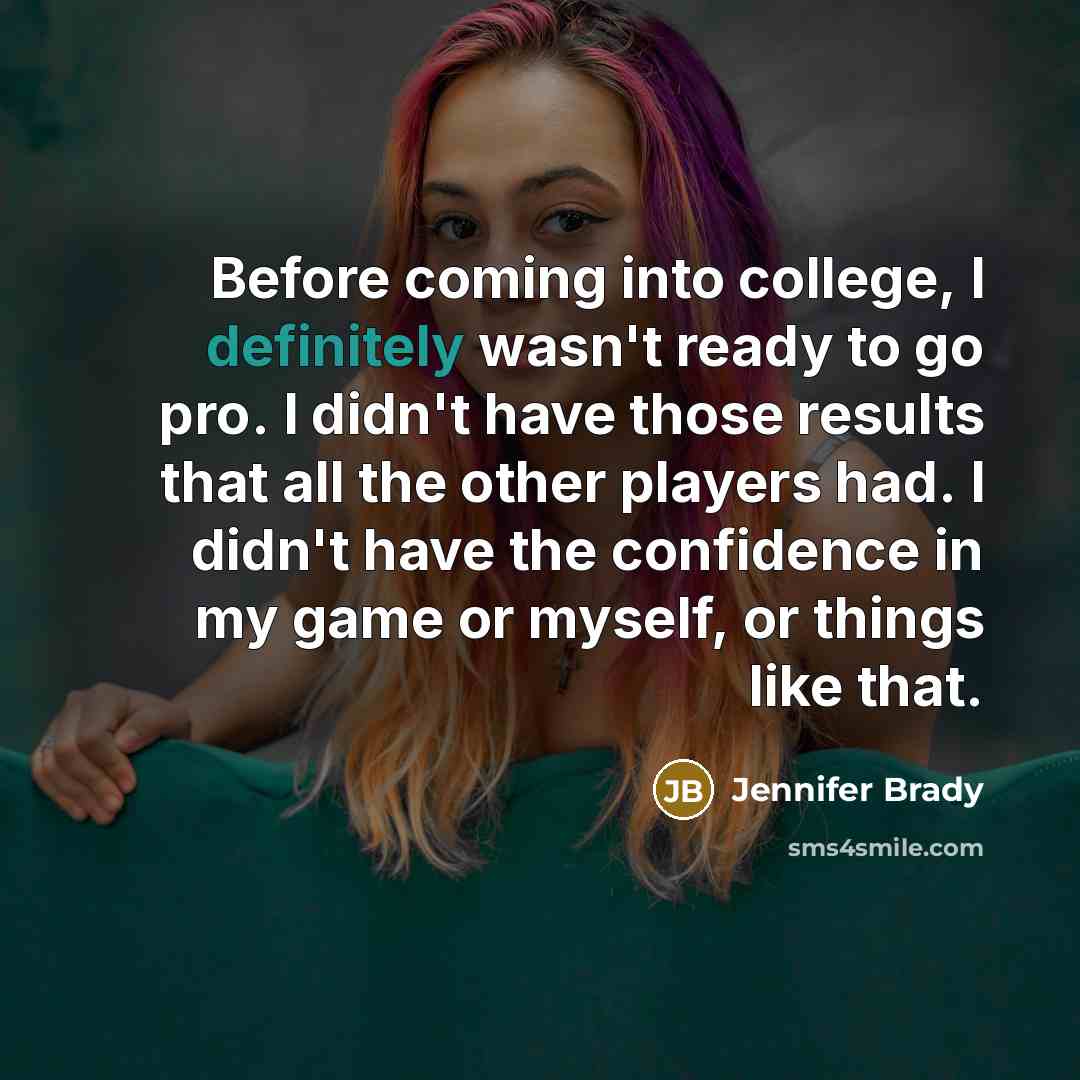 “Before coming into college, I definitely wasn't ready to go pro. I didn't have those results that all the other players had. I didn't have the confidence in my game or myself, or things like that.” quote by Jennifer Brady
