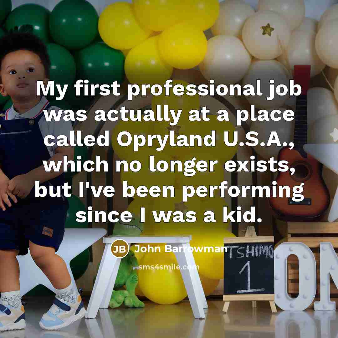 “My first professional job was actually at a place called Opryland U.S.A., which no longer exists, but I've been performing since I was a kid.” quote by John Barrowman