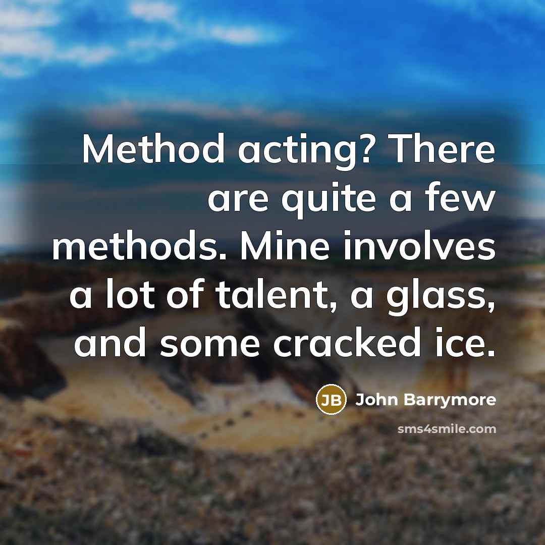 “Method acting? There are quite a few methods. Mine involves a lot of talent, a glass, and some cracked ice.” quote by John Barrymore