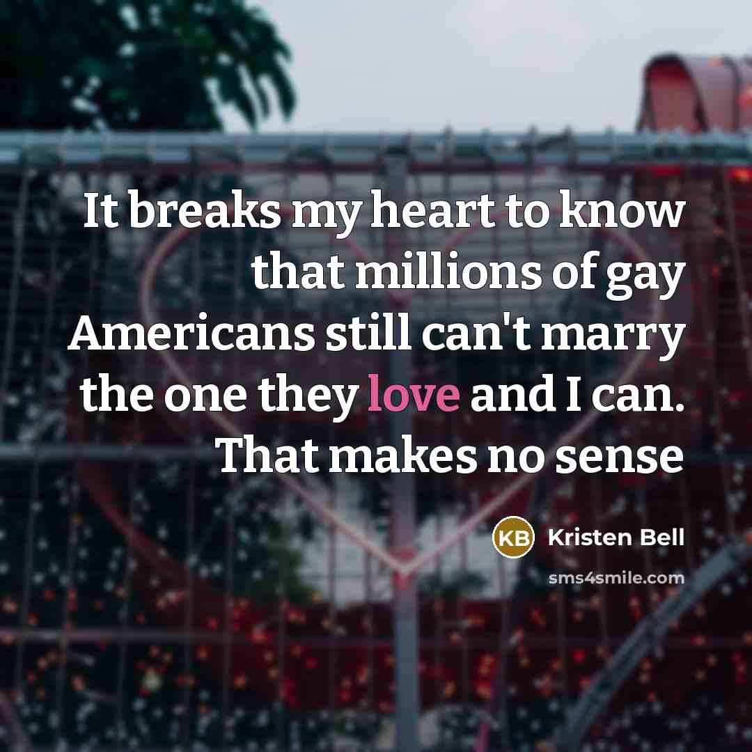 “It breaks my heart to know that millions of gay Americans still can't marry the one they love and I can. That makes no sense” quote by Kristen Bell