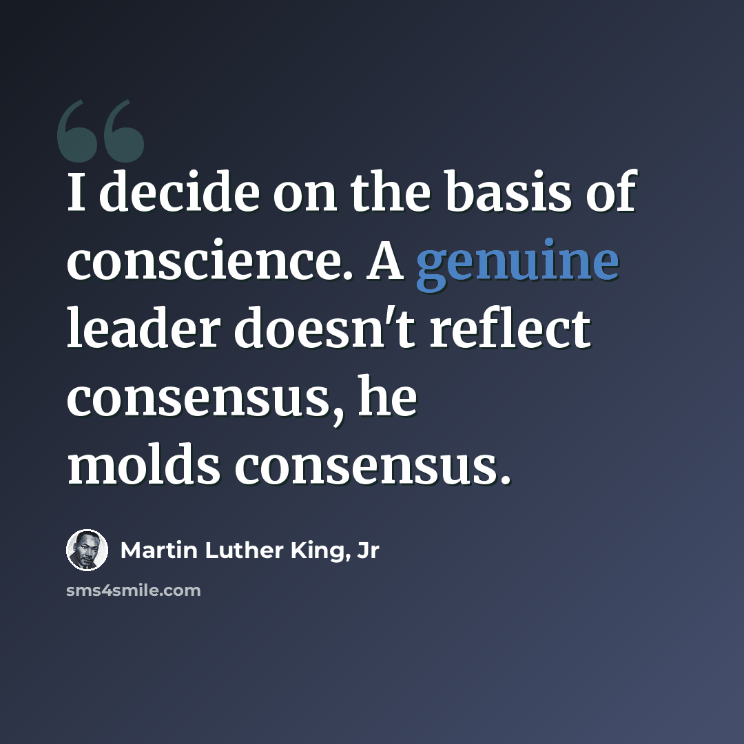 “I decide on the basis of conscience. A genuine leader doesn't reflect consensus, he molds consensus.” quote by Martin Luther King, Jr