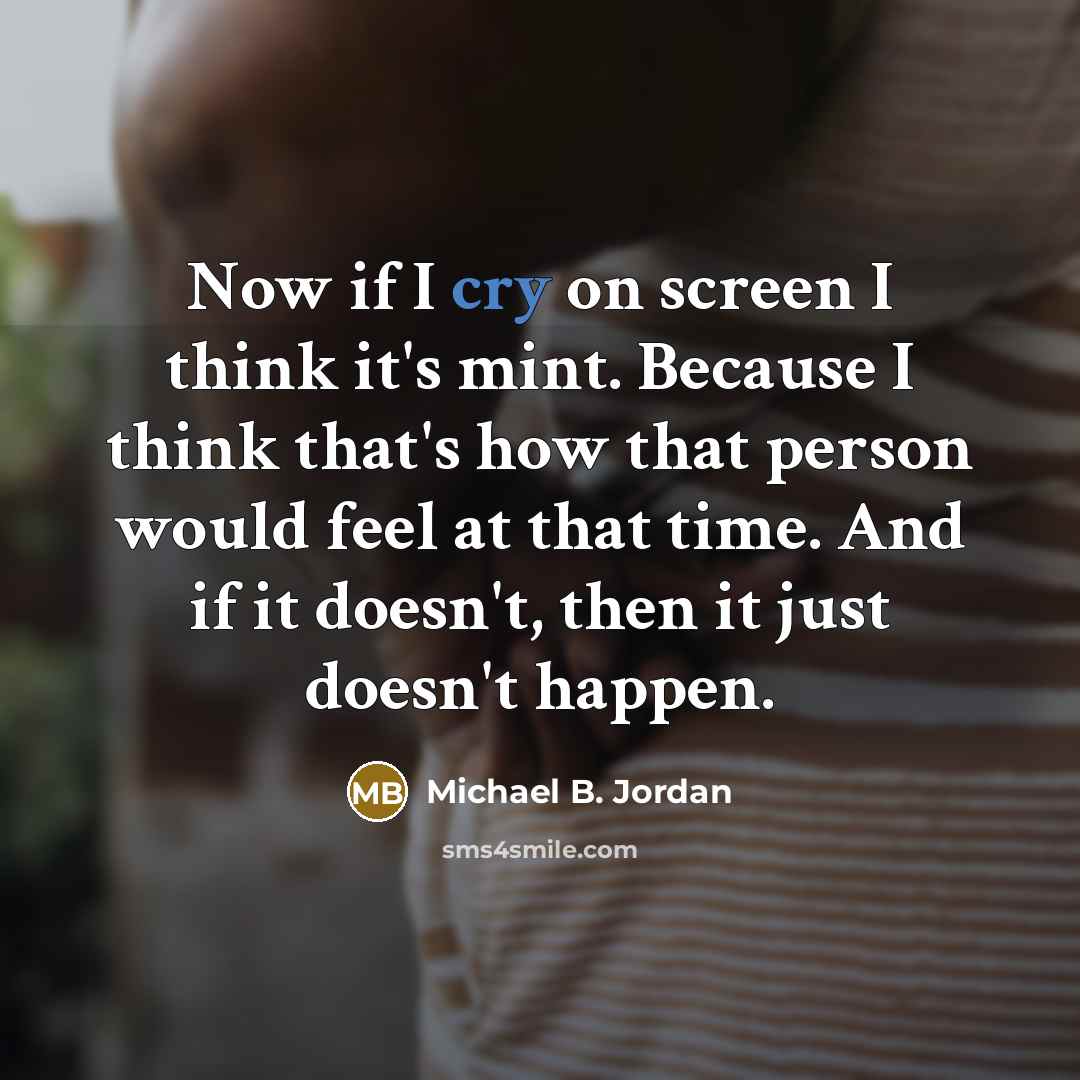 “Now if I cry on screen I think it's mint. Because I think that's how that person would feel at that time. And if it doesn't, then it just doesn't happen.” quote by Michael B. Jordan