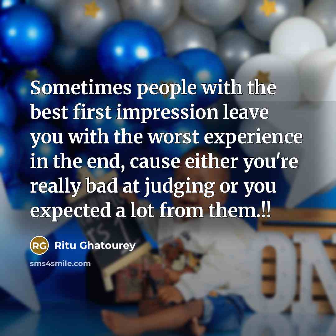 “Sometimes people with the best first impression leave you with the worst experience in the end, cause either you're really bad at judging or you expected a lot from them.!!” quote by Ritu Ghatourey