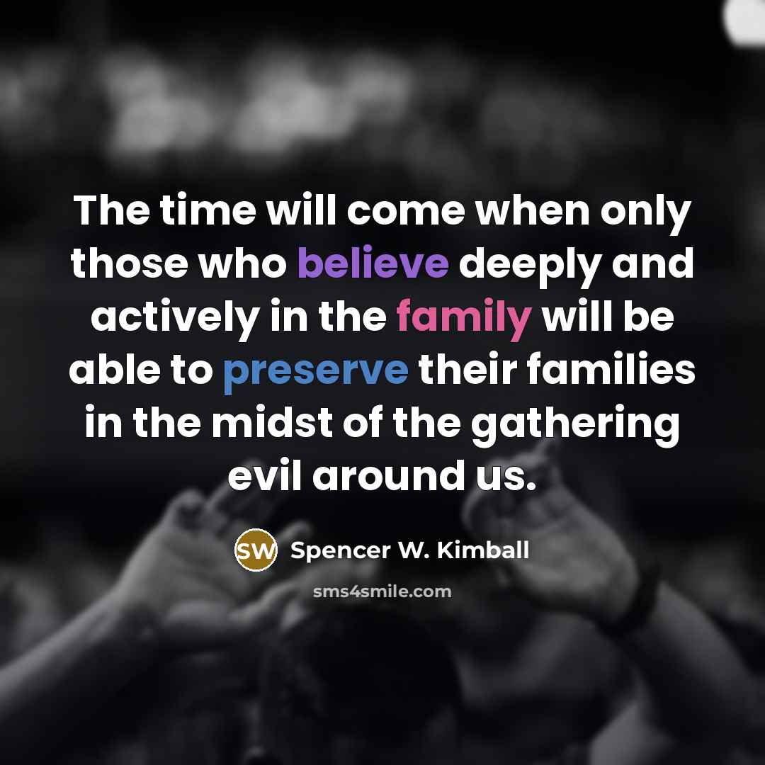 “The time will come when only those who believe deeply and actively in the family will be able to preserve their families in the midst of the gathering evil around us.” quote by Spencer W. Kimball