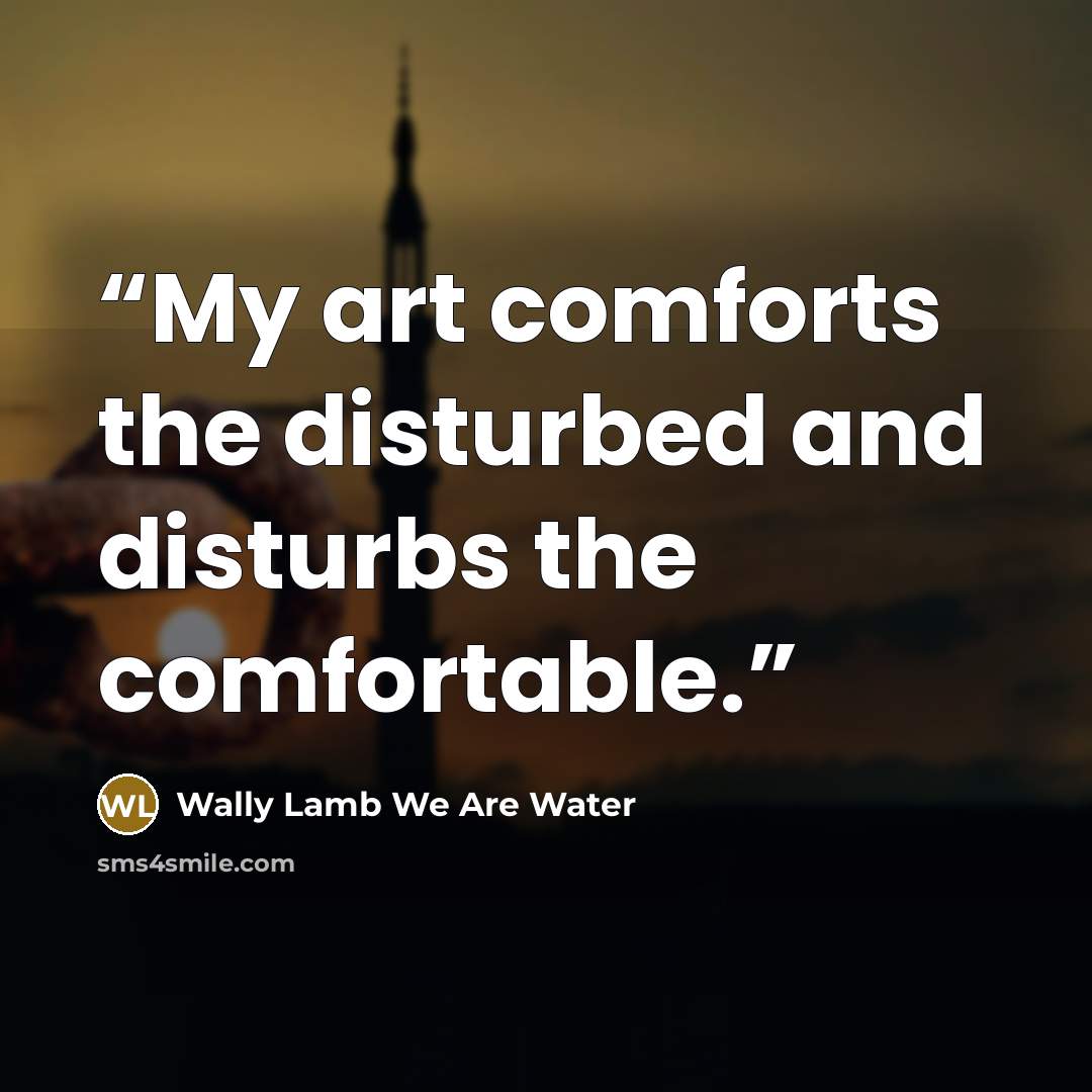 “My art comforts the disturbed and disturbs the comfortable.” quote by Wally Lamb We Are Water
