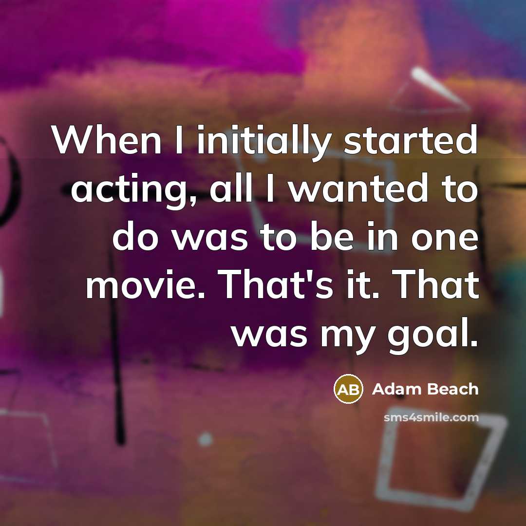 “When I initially started acting, all I wanted to do was to be in one movie. That's it. That was my goal.” quote by Adam Beach