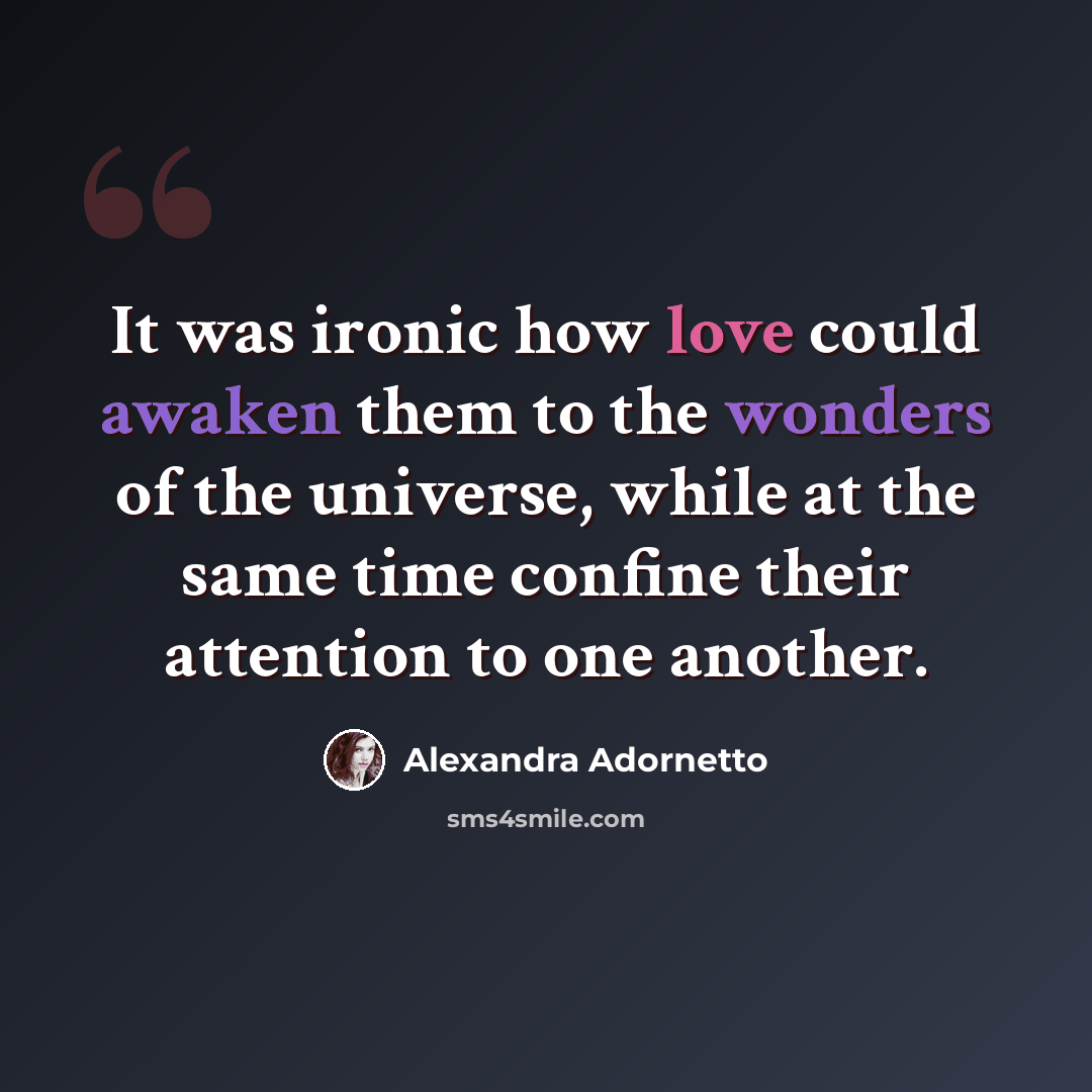 “It was ironic how love could awaken them to the wonders of the universe, while at the same time confine their attention to one another.” quote by Alexandra Adornetto