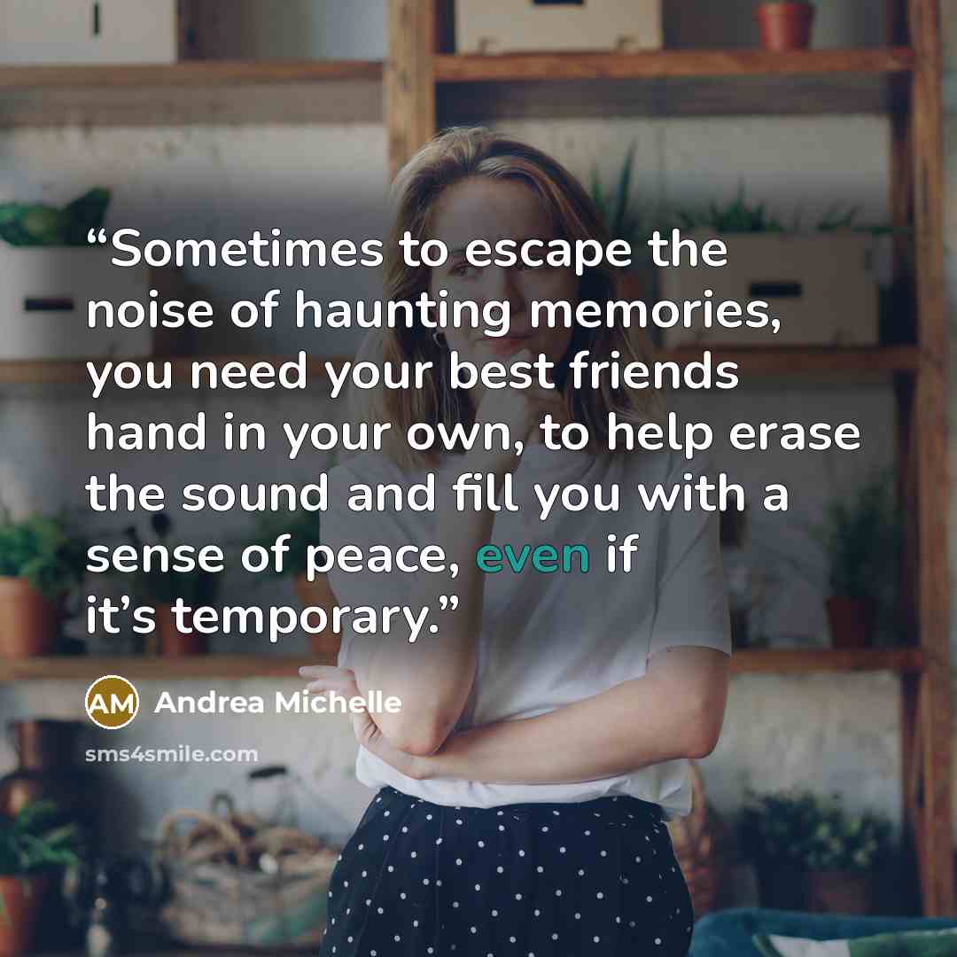 “Sometimes to escape the noise of haunting memories, you need your best friends hand in your own, to help erase the sound and fill you with a sense of peace, even if it’s temporary.” quote by Andrea Michelle