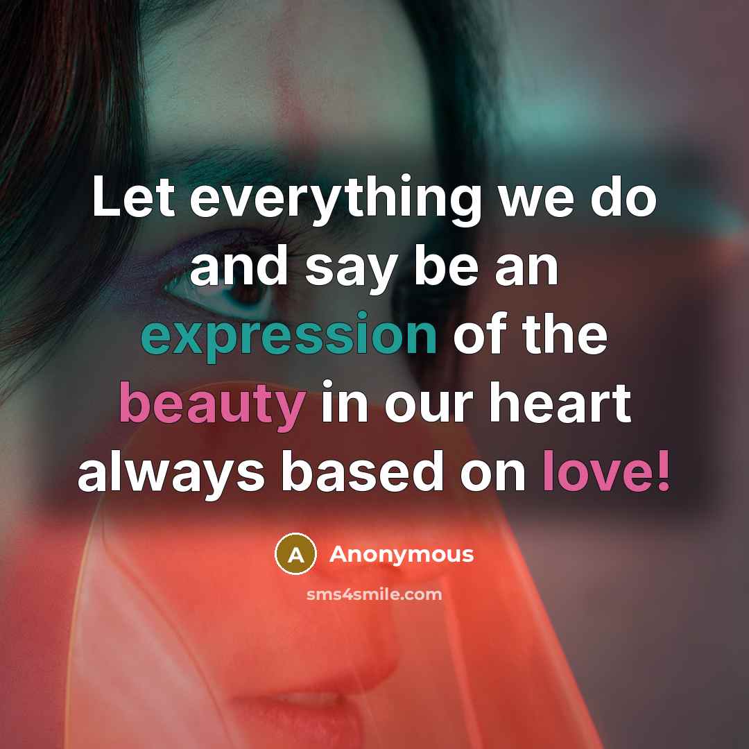 “Let everything we do and say be an expression of the beauty in our heart always based on love!” quote by Anonymous