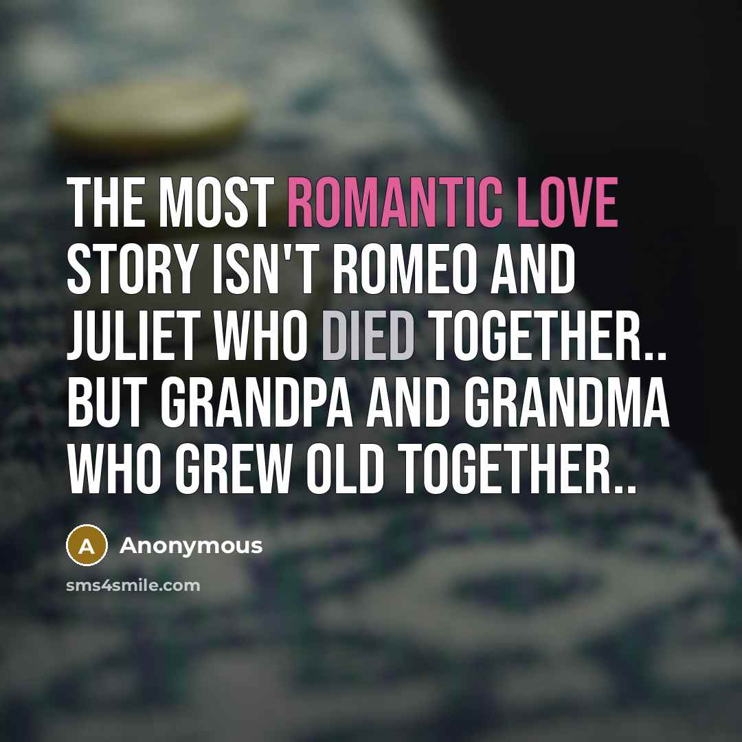 “The most romantic love story isn't Romeo and Juliet who died together.. But Grandpa and Grandma who grew old together..” quote by Anonymous
