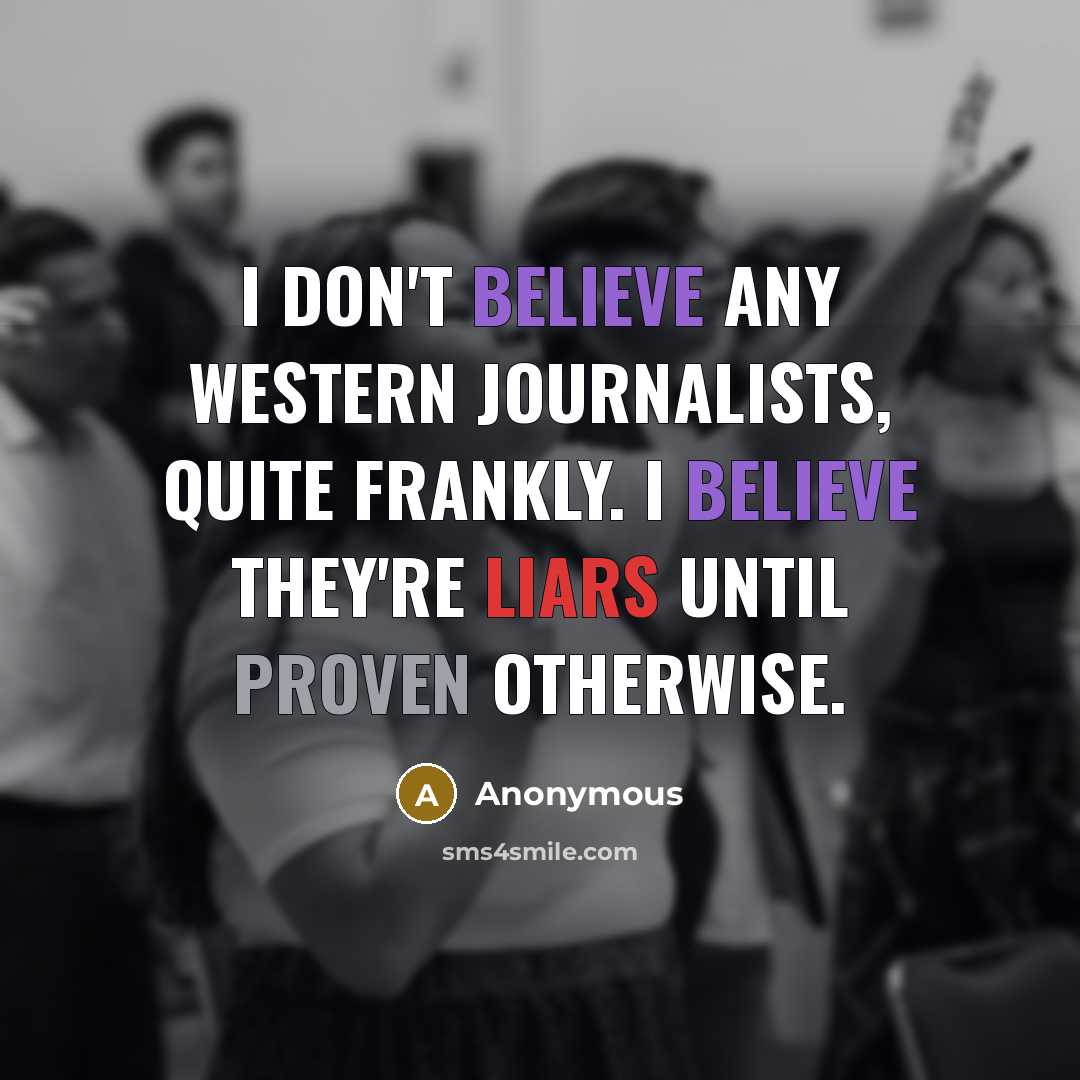 “I don't believe any Western journalists, quite frankly. I believe they're liars until proven otherwise.” quote by Anonymous