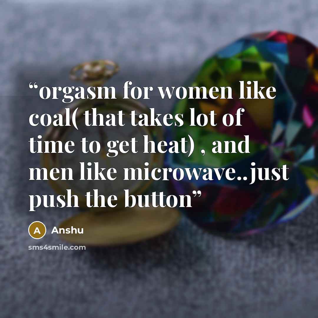 “orgasm for women like coal( that takes lot of time to get heat) , and men like microwave..just push the button” quote by Anshu