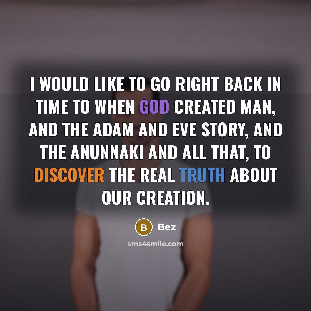 “I would like to go right back in time to when God created man, and the Adam and Eve story, and the Anunnaki and all that, to discover the real truth about our creation.” quote by Bez