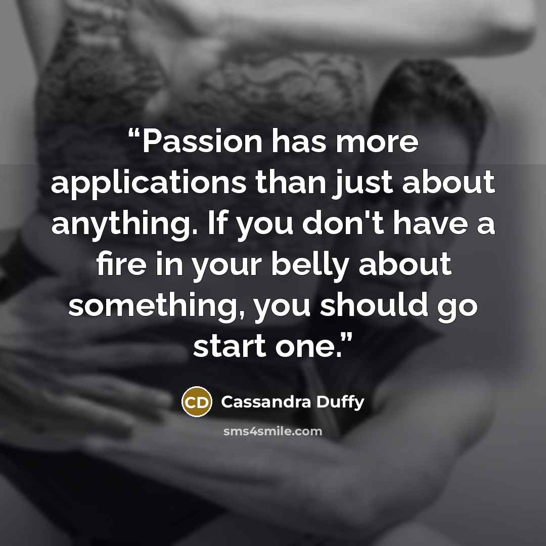 “Passion has more applications than just about anything. If you don't have a fire in your belly about something, you should go start one.” quote by Cassandra Duffy