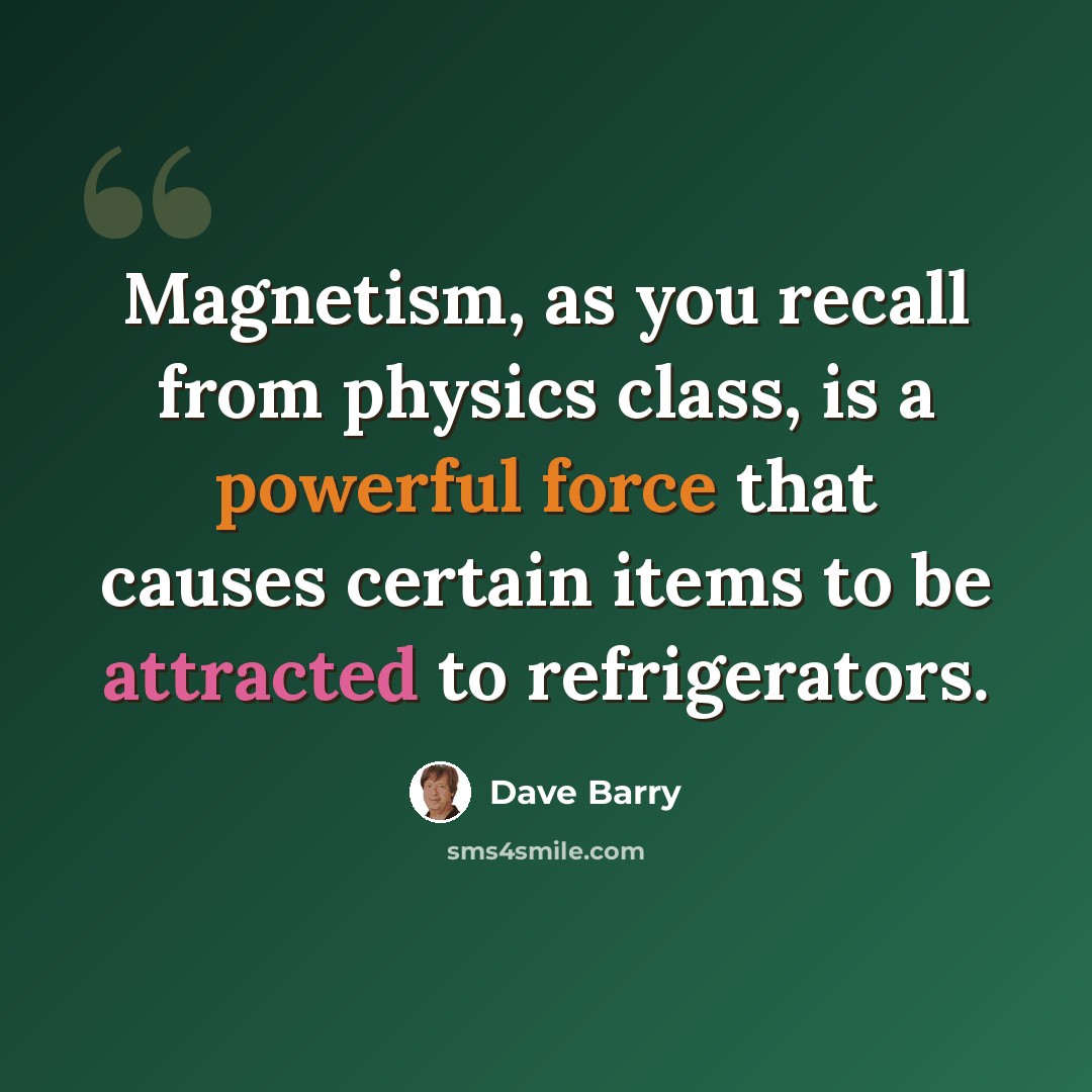 “Magnetism, as you recall from physics class, is a powerful force that causes certain items to be attracted to refrigerators.” quote by Dave Barry