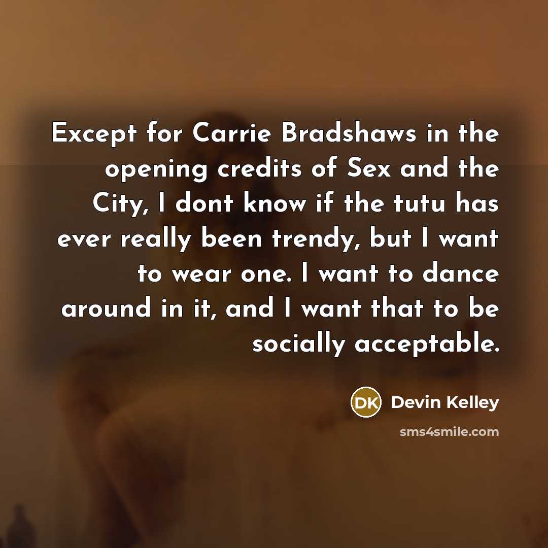 “Except for Carrie Bradshaws in the opening credits of Sex and the City, I dont know if the tutu has ever really been trendy, but I want to wear one. I want to dance around in it, and I want that to be socially acceptable.” quote by Devin Kelley