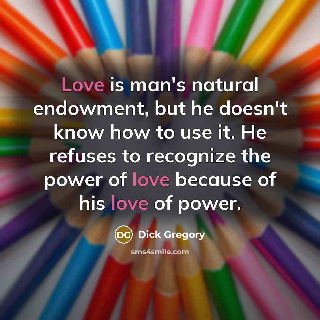 “Love is man's natural endowment, but he doesn't know how to use it. He refuses to recognize the power of love because of his love of power.” quote by Dick Gregory