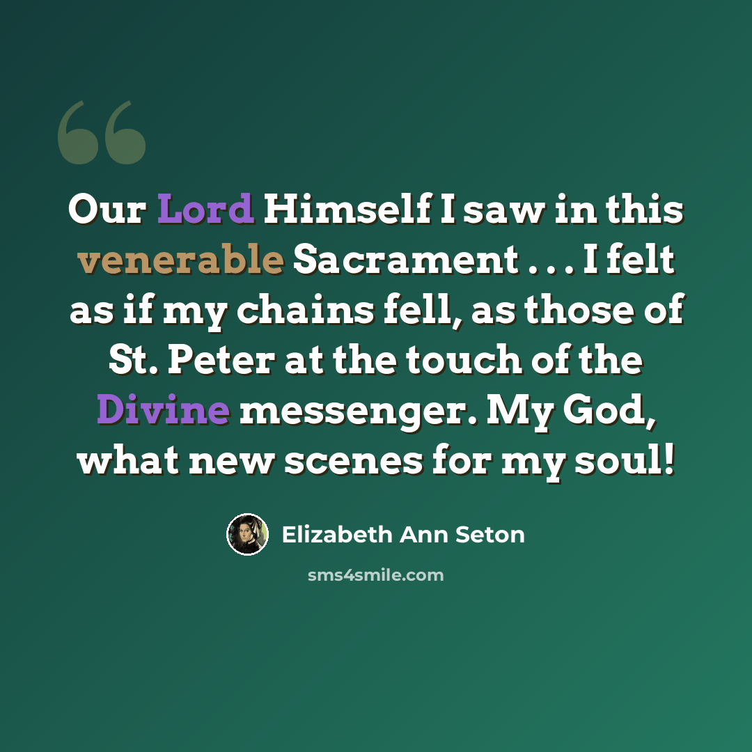 “Our Lord Himself I saw in this venerable Sacrament . . . I felt as if my chains fell, as those of St. Peter at the touch of the Divine messenger. My God, what new scenes for my soul!” quote by Elizabeth Ann Seton
