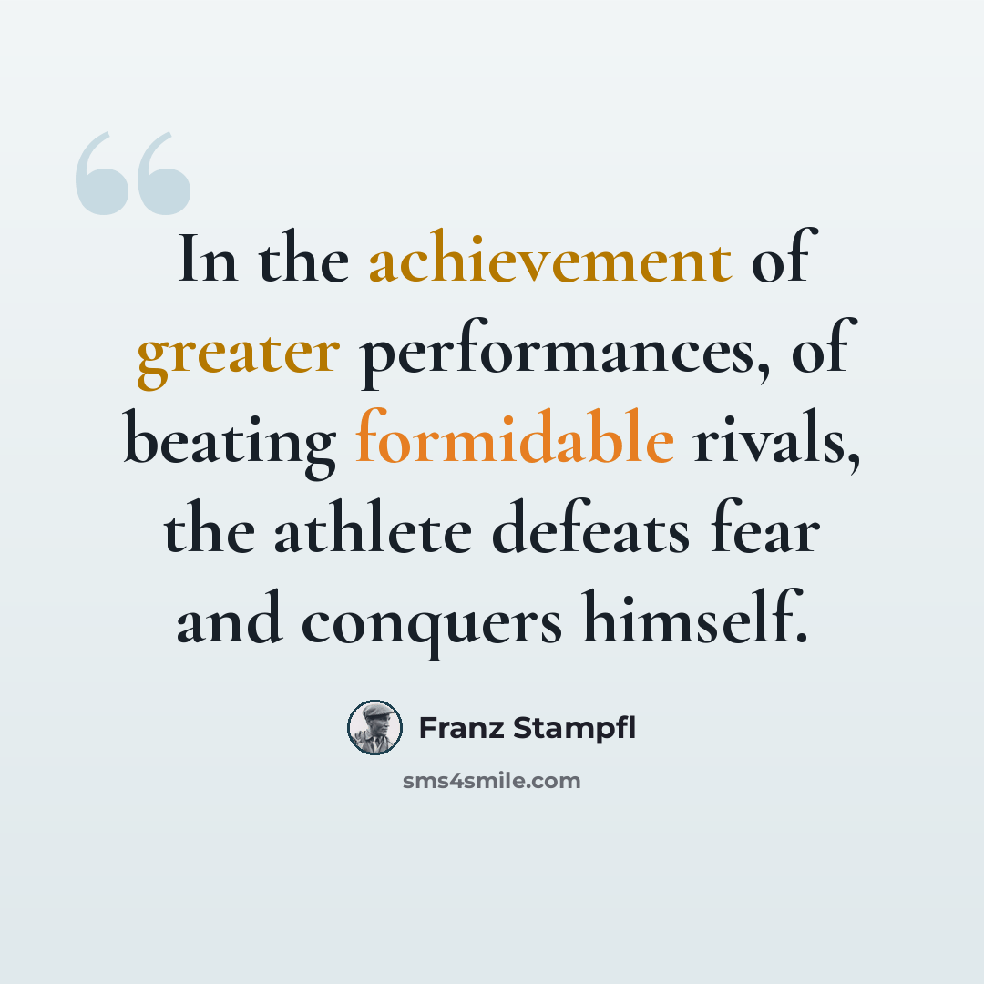“In the achievement of greater performances, of beating formidable rivals, the athlete defeats fear and conquers himself.” quote by Franz Stampfl