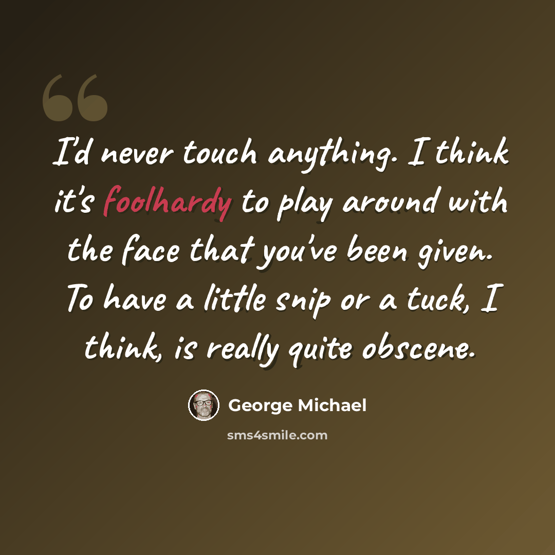“I'd never touch anything. I think it's foolhardy to play around with the face that you've been given. To have a little snip or a tuck, I think, is really quite obscene.” quote by George Michael