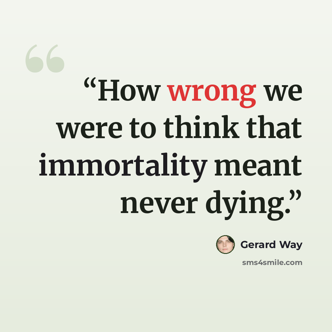 “How wrong we were to think that immortality meant never dying.” quote by Gerard Way