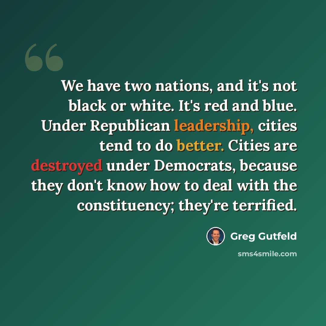 “We have two nations, and it's not black or white. It's red and blue. Under Republican leadership, cities tend to do better. Cities are destroyed under Democrats, because they don't know how to deal with the constituency; they're terrified.” quote by Greg Gutfeld