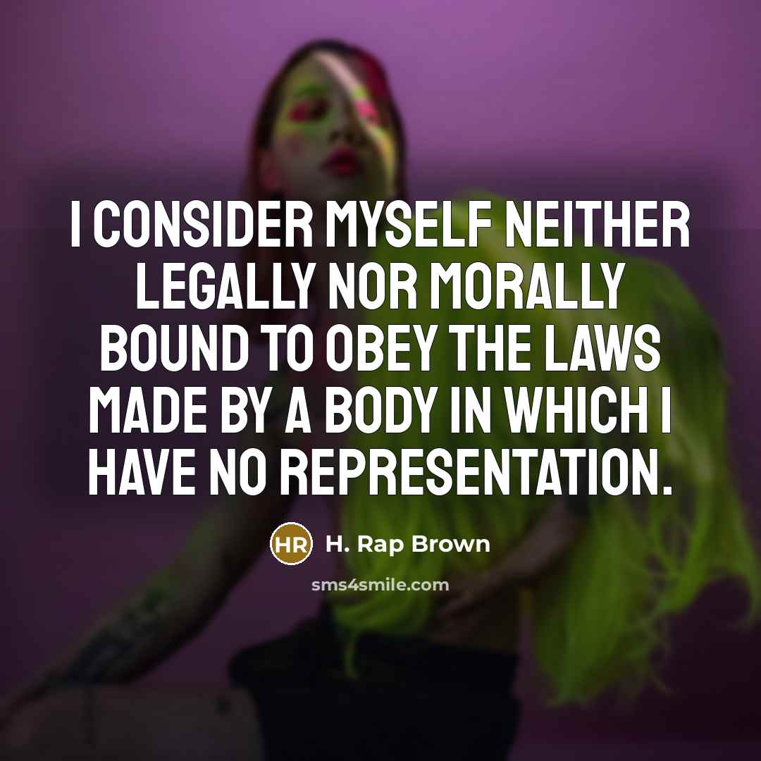 “I consider myself neither legally nor morally bound to obey the laws made by a body in which I have no representation.” quote by H. Rap Brown