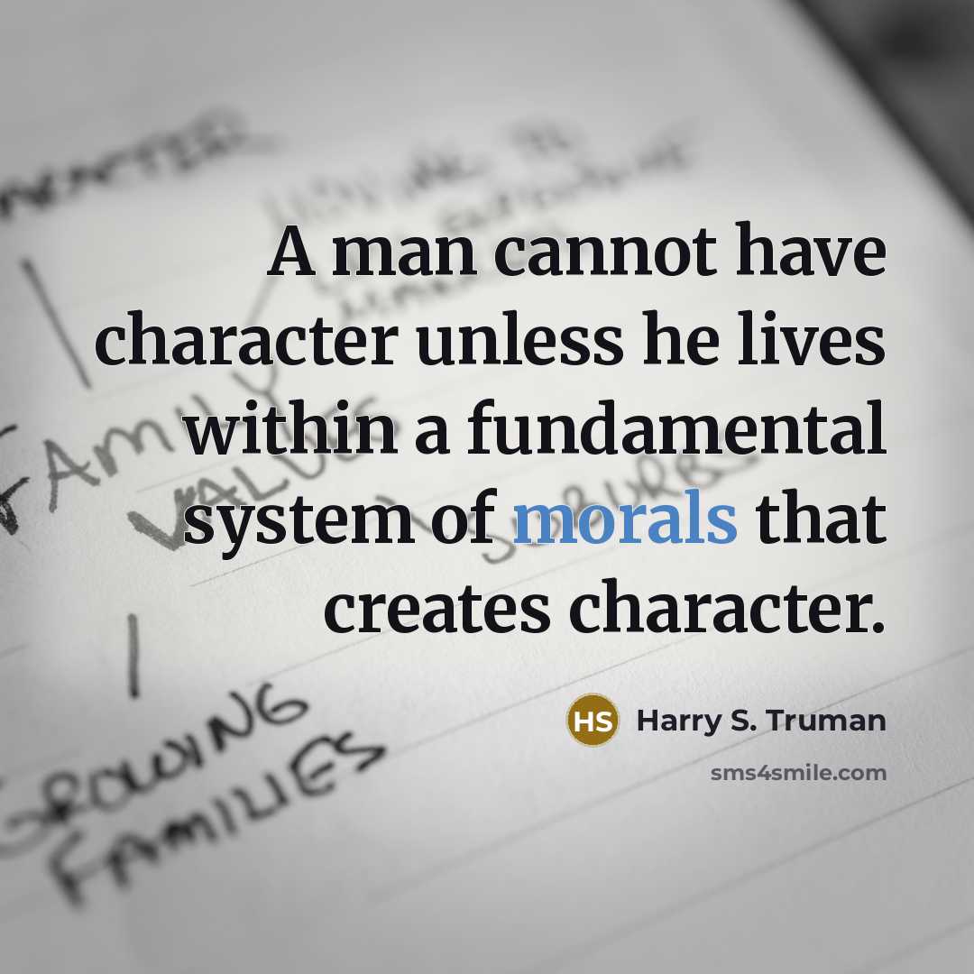 “A man cannot have character unless he lives within a fundamental system of morals that creates character.” quote by Harry S. Truman