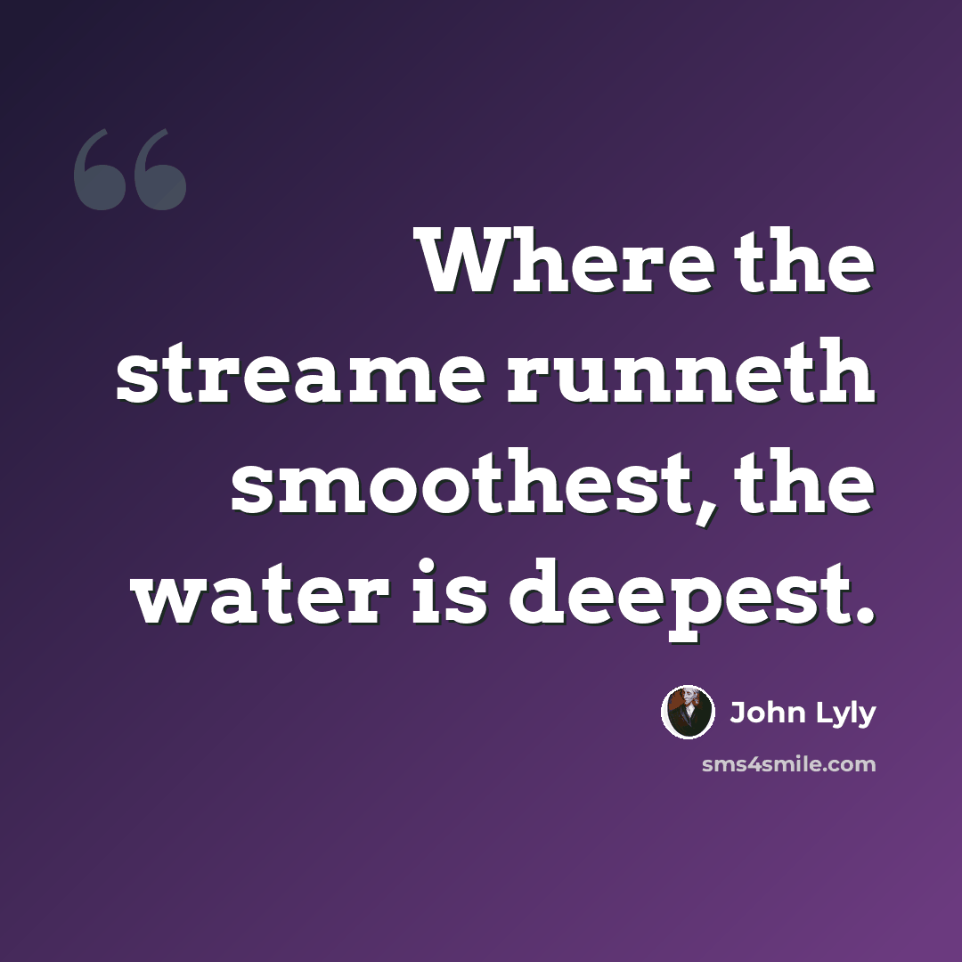 “Where the streame runneth smoothest, the water is deepest.” quote by John Lyly