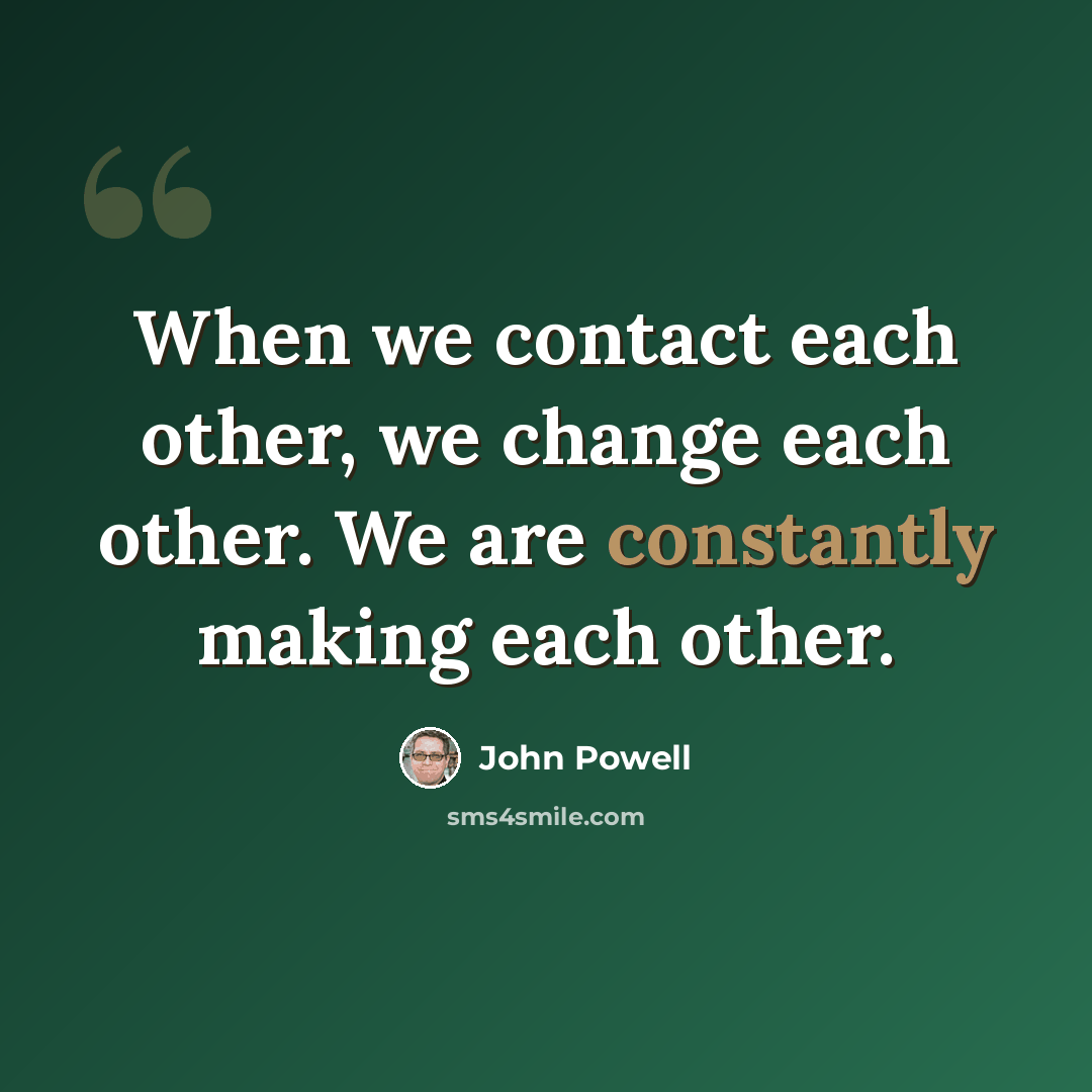 “When we contact each other, we change each other. We are constantly making each other.” quote by John Powell