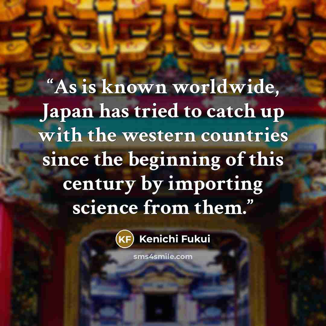 “As is known worldwide, Japan has tried to catch up with the western countries since the beginning of this century by importing science from them.” quote by Kenichi Fukui