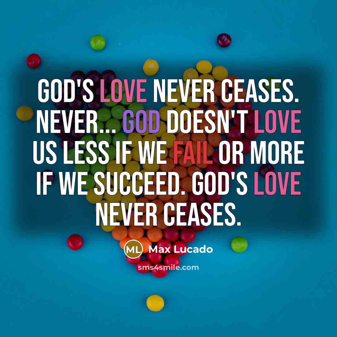 “God's love never ceases. Never... God doesn't love us less if we fail or more if we succeed. God's love never ceases.” quote by Max Lucado
