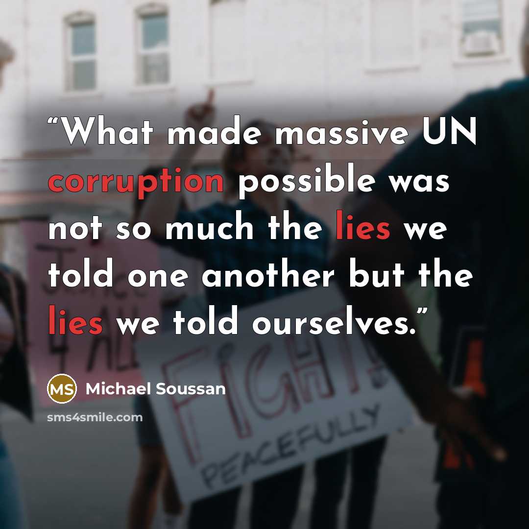 “What made massive UN corruption possible was not so much the lies we told one another but the lies we told ourselves.” quote by Michael Soussan