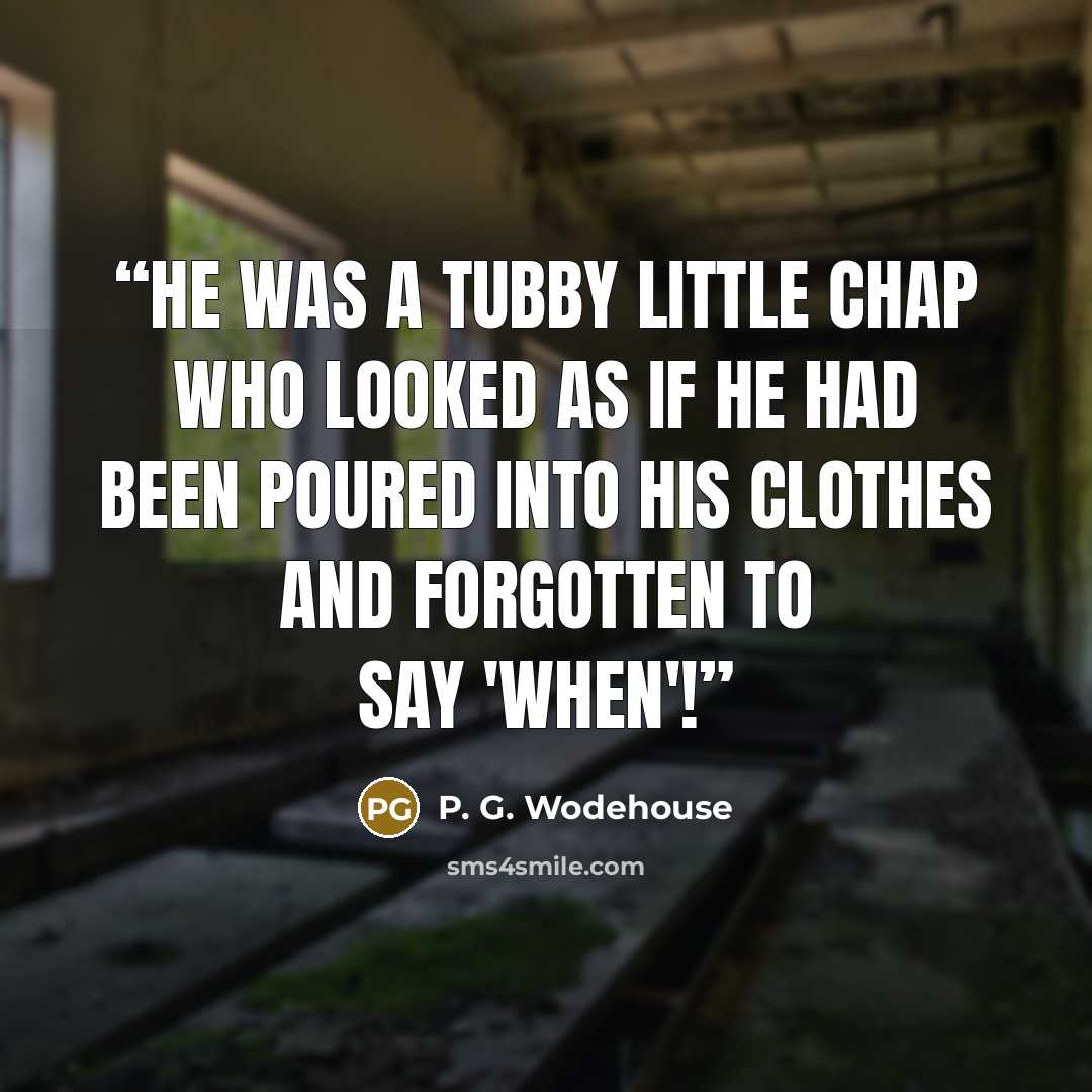 “He was a tubby little chap who looked as if he had been poured into his clothes and forgotten to say 'when'!” quote by P. G. Wodehouse