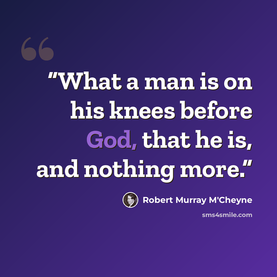 “What a man is on his knees before God, that he is, and nothing more.” quote by Robert Murray M'Cheyne