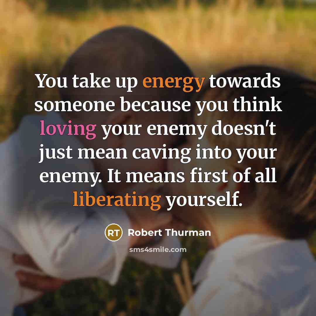 “You take up energy towards someone because you think loving your enemy doesn't just mean caving into your enemy. It means first of all liberating yourself.” quote by Robert Thurman