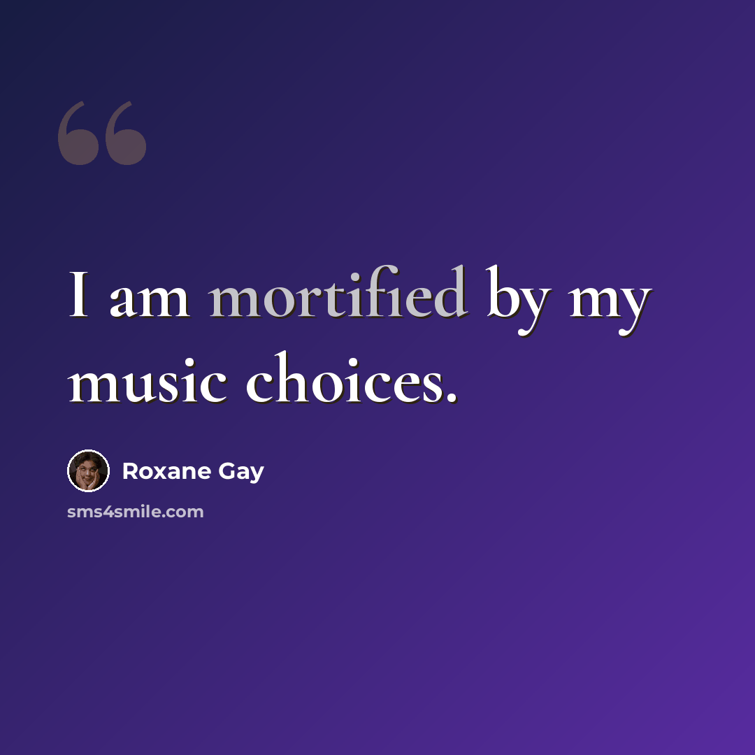“I am mortified by my music choices.” quote by Roxane Gay
