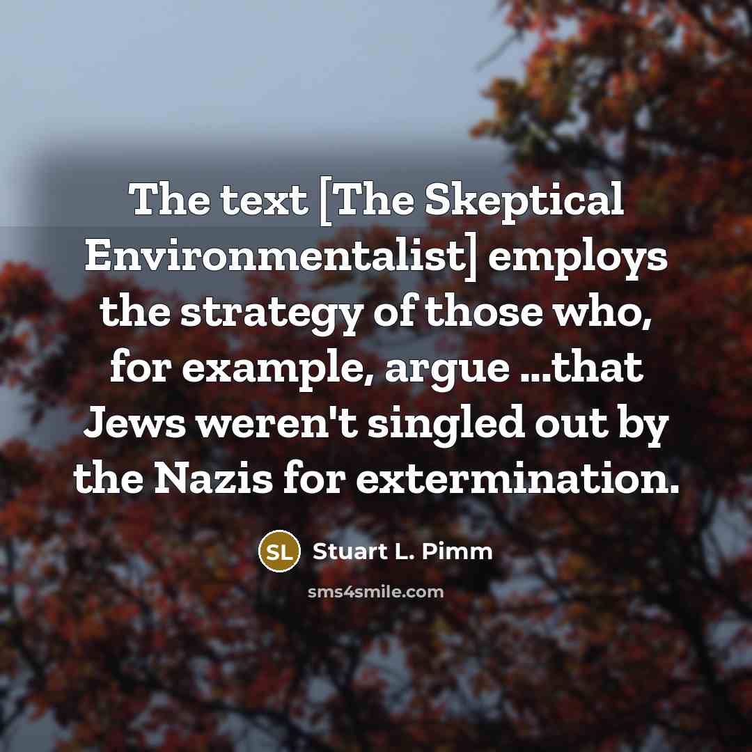 “The text [The Skeptical Environmentalist] employs the strategy of those who, for example, argue ...that Jews weren't singled out by the Nazis for extermination.” quote by Stuart L. Pimm