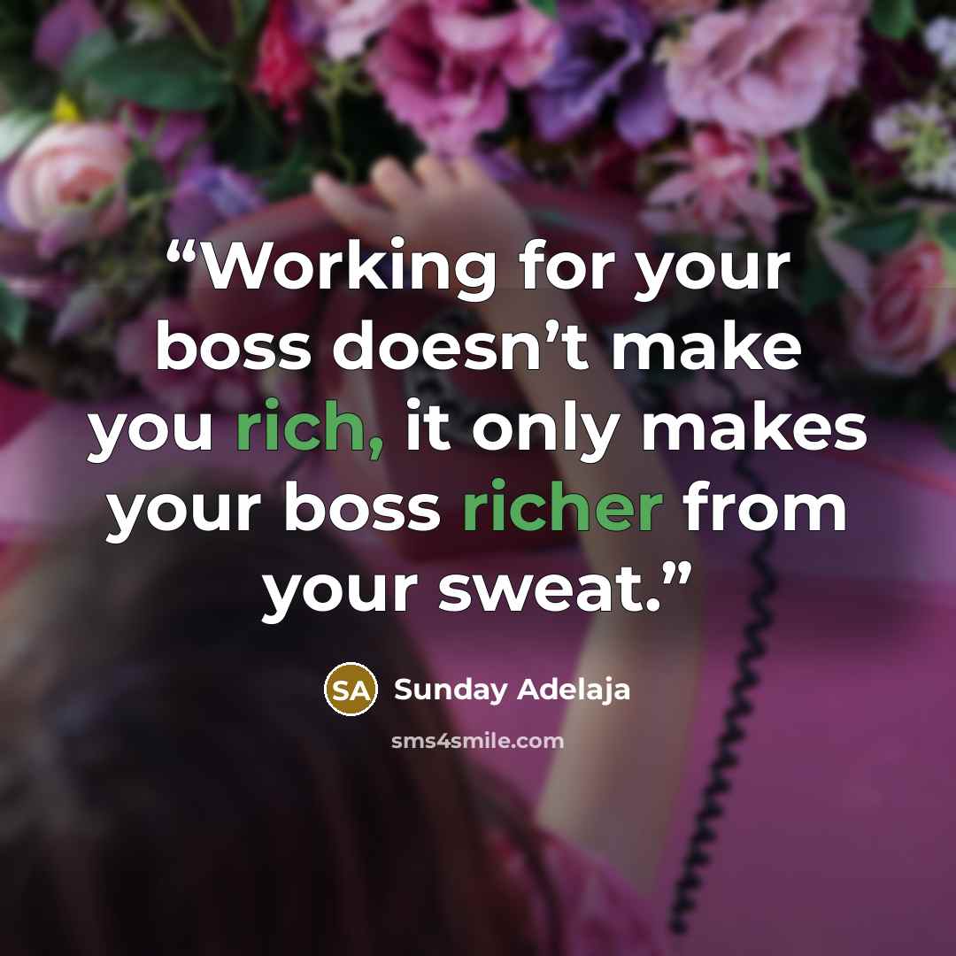 “Working for your boss doesn’t make you rich, it only makes your boss richer from your sweat.” quote by Sunday Adelaja
