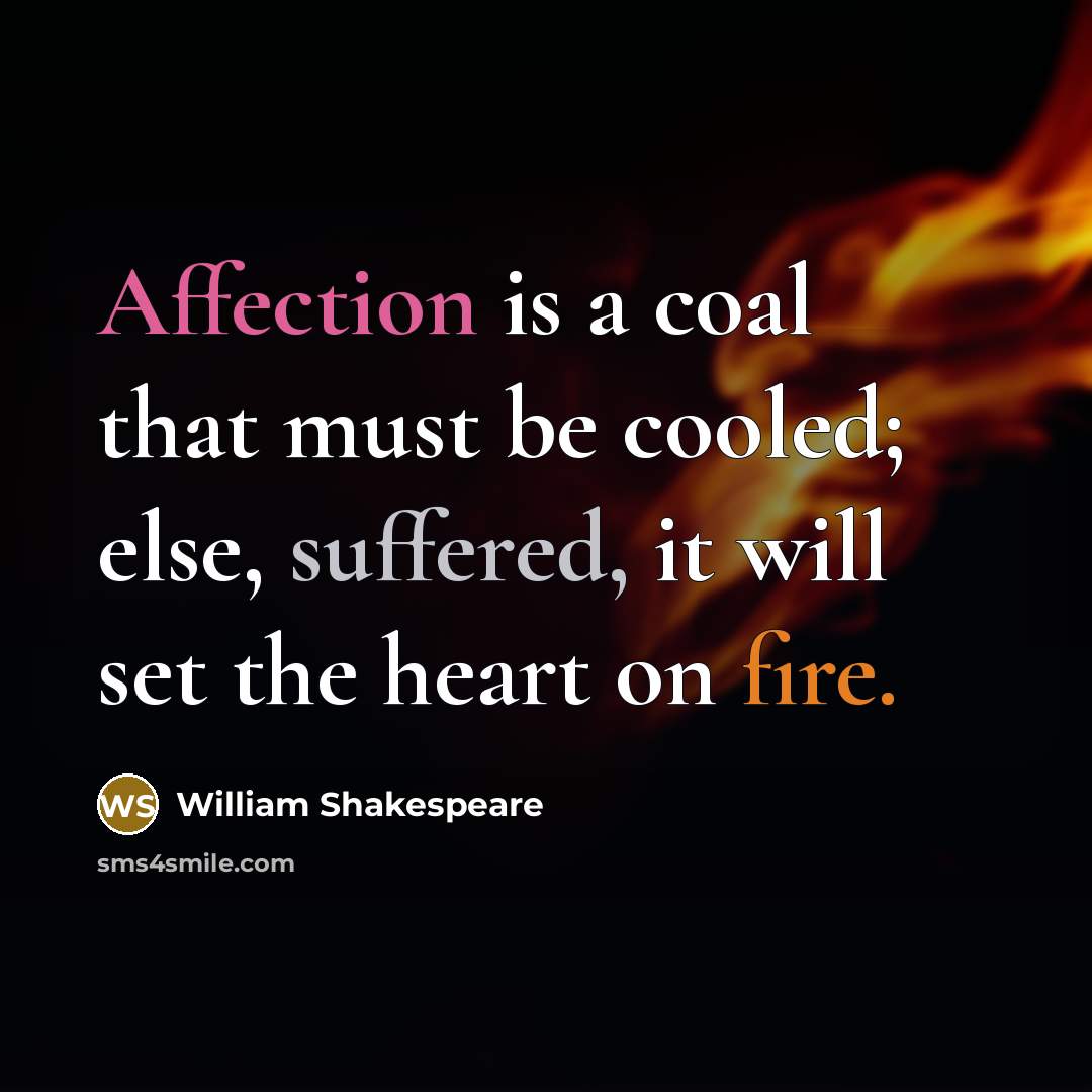 “Affection is a coal that must be cooled; else, suffered, it will set the heart on fire.” quote by William Shakespeare