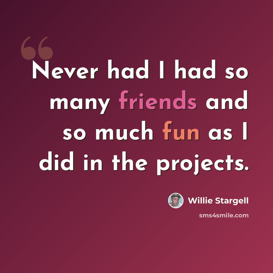 “Never had I had so many friends and so much fun as I did in the projects.” quote by Willie Stargell