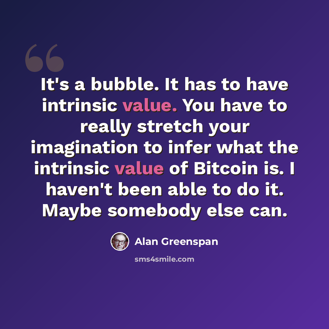“It's a bubble. It has to have intrinsic value. You have to really stretch your imagination to infer what the intrinsic value of Bitcoin is. I haven't been able to do it. Maybe somebody else can.” quote by Alan Greenspan