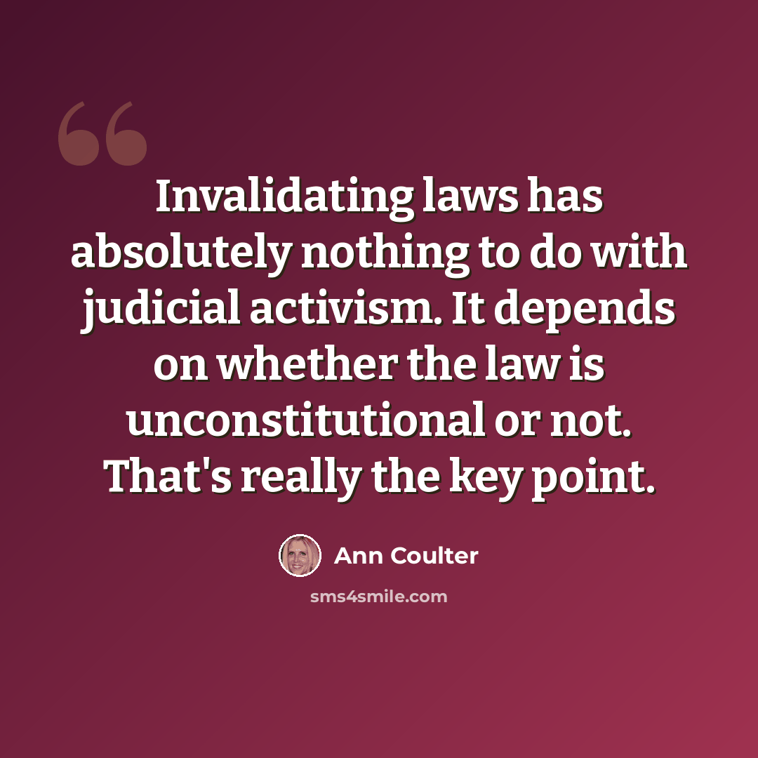 “Invalidating laws has absolutely nothing to do with judicial activism. It depends on whether the law is unconstitutional or not. That's really the key point.” quote by Ann Coulter