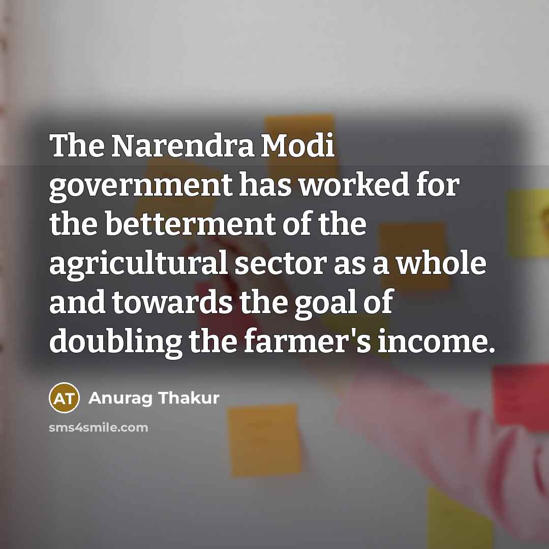 “The Narendra Modi government has worked for the betterment of the agricultural sector as a whole and towards the goal of doubling the farmer's income.” quote by Anurag Thakur