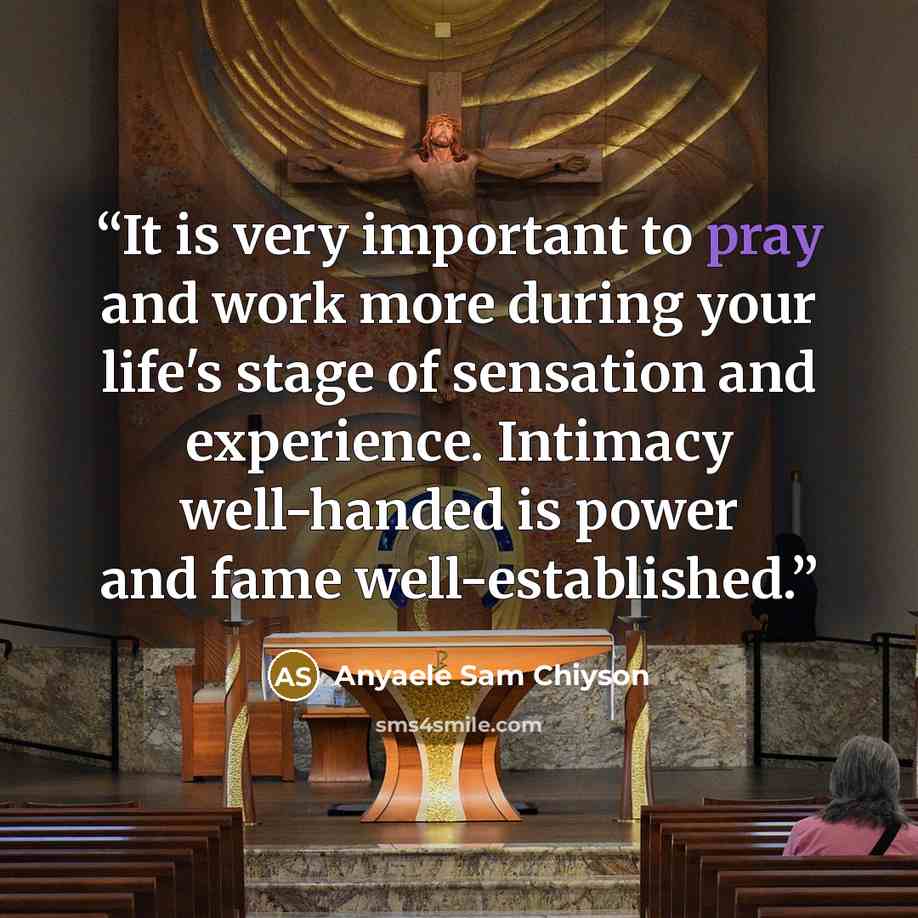 “It is very important to pray and work more during your life's stage of sensation and experience. Intimacy well-handed is power and fame well-established.” quote by Anyaele Sam Chiyson