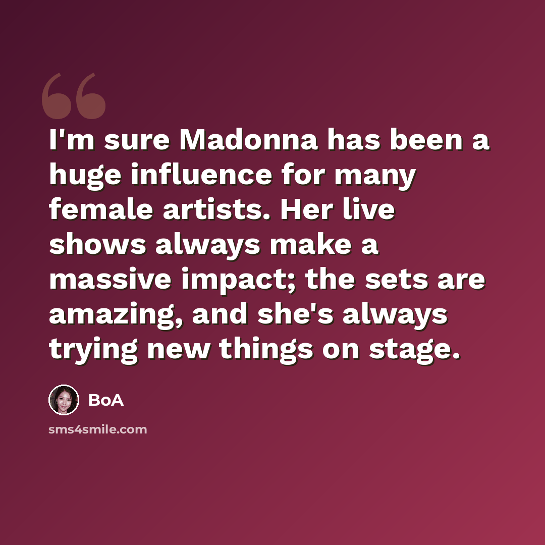 “I'm sure Madonna has been a huge influence for many female artists. Her live shows always make a massive impact; the sets are amazing, and she's always trying new things on stage.” quote by BoA