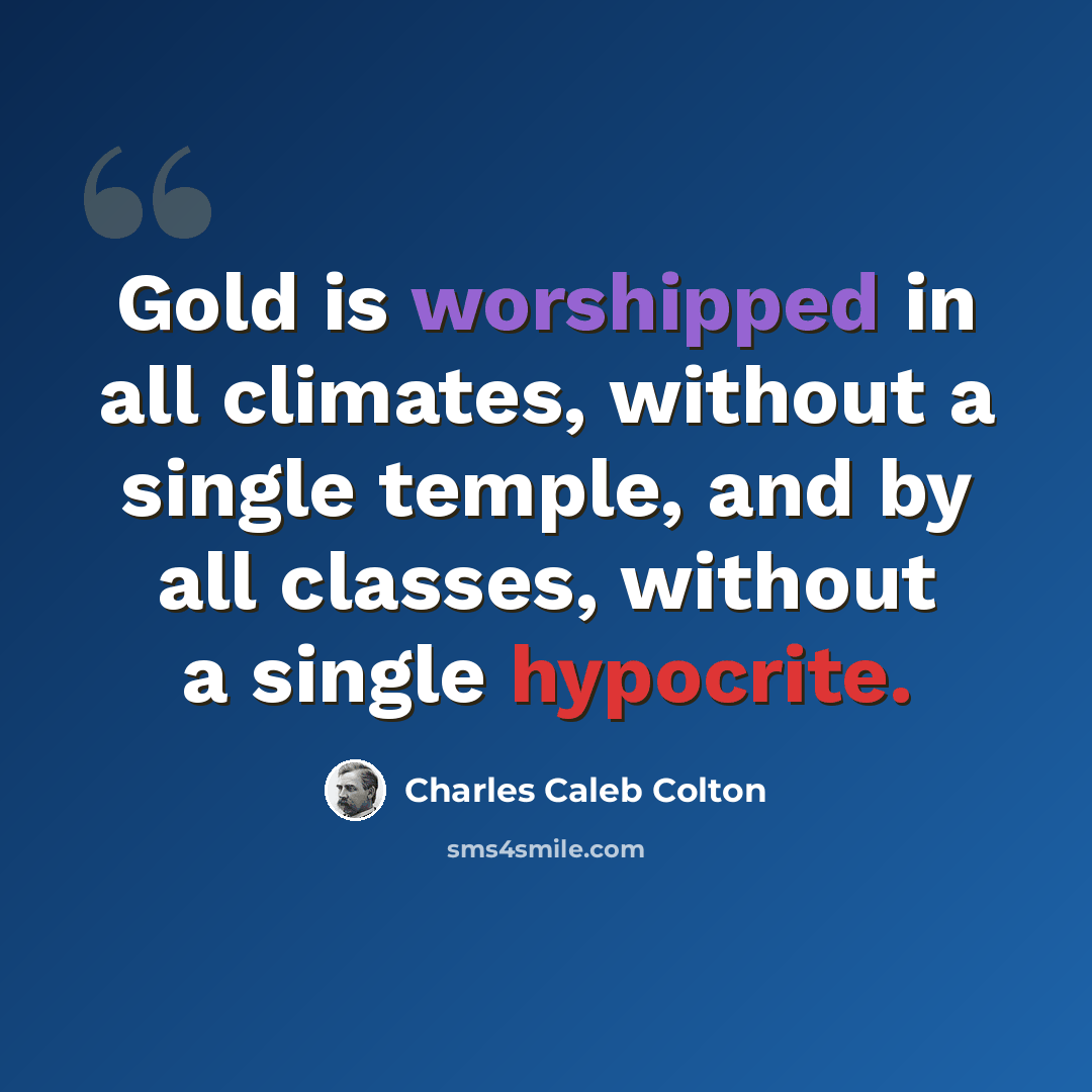 “Gold is worshipped in all climates, without a single temple, and by all classes, without a single hypocrite.” quote by Charles Caleb Colton