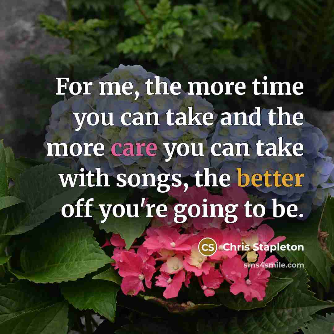 “For me, the more time you can take and the more care you can take with songs, the better off you're going to be.” quote by Chris Stapleton