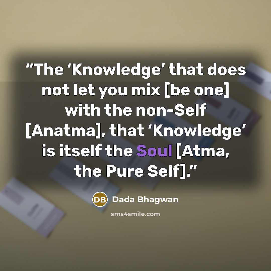 “The ‘Knowledge’ that does not let you mix [be one] with the non-Self [Anatma], that ‘Knowledge’ is itself the Soul [Atma, the Pure Self].” quote by Dada Bhagwan
