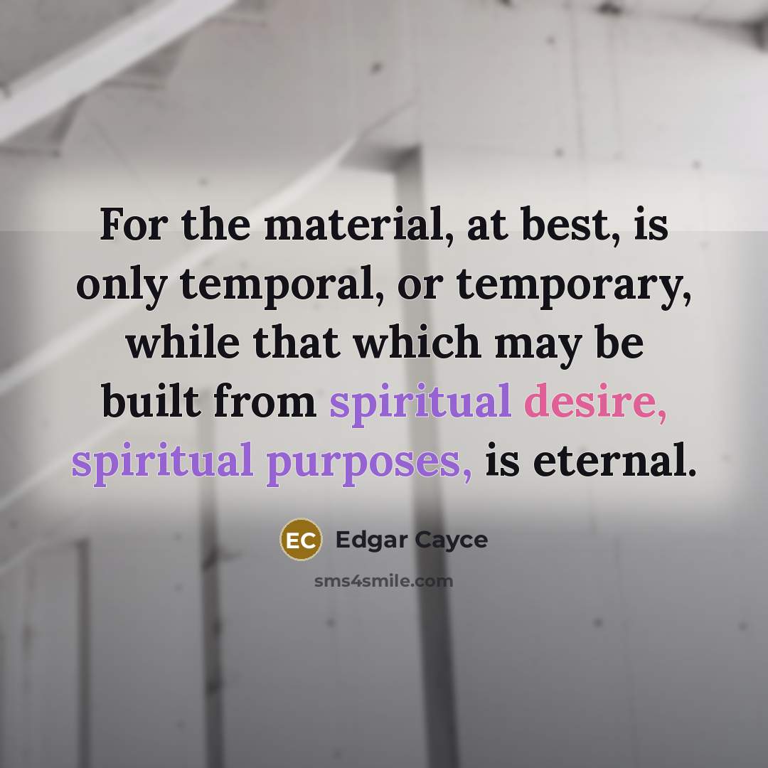 “For the material, at best, is only temporal, or temporary, while that which may be built from spiritual desire, spiritual purposes, is eternal.” quote by Edgar Cayce